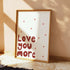 LOVE YOU MORE ART WORK PRINT