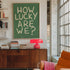 How Lucky Are We Print