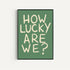 How Lucky Are We Print