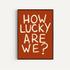 How Lucky Are We Print