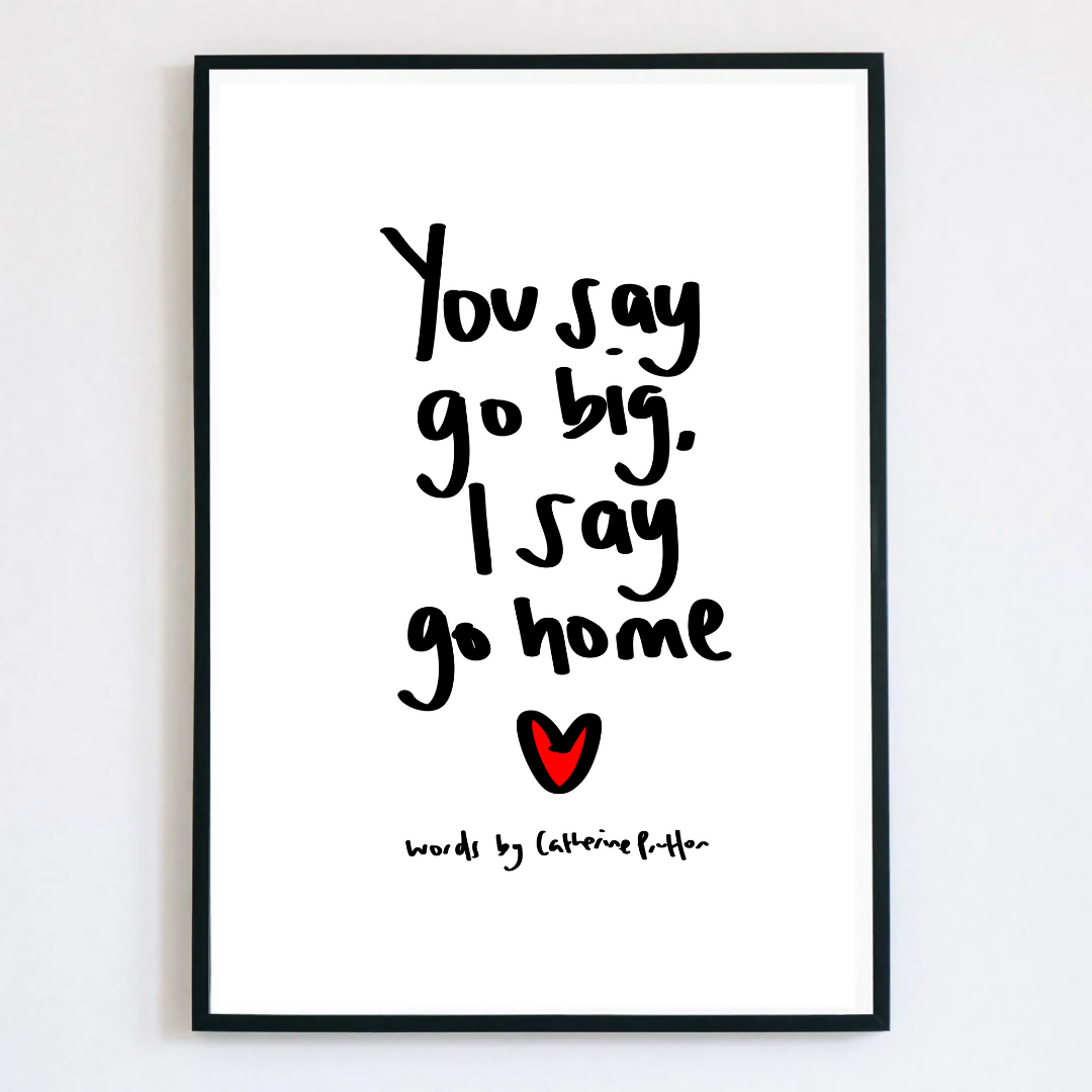 You Say Go Big, I Say Go Home Print