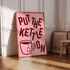 PUT THE KETTLE ON WALL ART PRINT