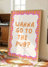 Wanna Go To The Pub Print A4