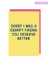 Sorry I was a crappy friend you deserve better greeting card